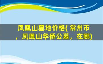 凤凰山墓地价格( 常州市，凤凰山华侨公墓，在哪)